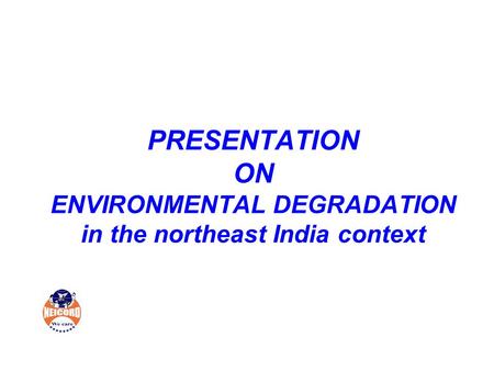 PRESENTATION ON ENVIRONMENTAL DEGRADATION in the northeast India context.