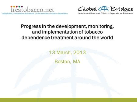 1 Progress in the development, monitoring, and implementation of tobacco dependence treatment around the world 13 March, 2013 Boston, MA.