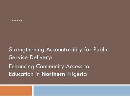 ….. Strengthening Accountability for Public Service Delivery: Enhancing Community Access to Education in Northern Nigeria.