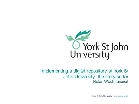 York St John University | www.yorksj.ac.uk Implementing a digital repository at York St John University: the story so far Helen Westmancoat.
