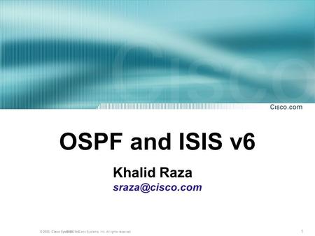 1 © 2001, Cisco Systems, Inc. All rights reserved.© 2003, Cisco Systems, Inc. OSPF and ISIS v6 Khalid Raza