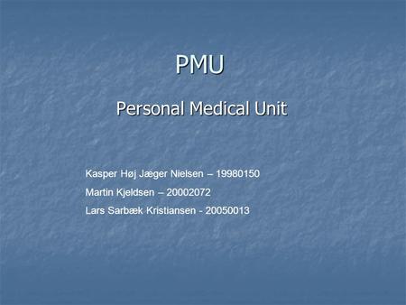 PMU Personal Medical Unit Kasper Høj Jæger Nielsen – 19980150 Martin Kjeldsen – 20002072 Lars Sarbæk Kristiansen - 20050013.