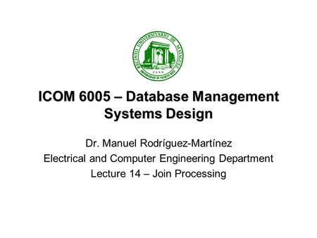 ICOM 6005 – Database Management Systems Design Dr. Manuel Rodríguez-Martínez Electrical and Computer Engineering Department Lecture 14 – Join Processing.