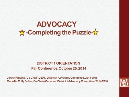ADVOCACY -Completing the Puzzle- DISTRICT 1 ORIENTATION Fall Conference, October 25, 2014 JoAnn Higgins, Co Chair (USA), District 1 Advocacy Committee,