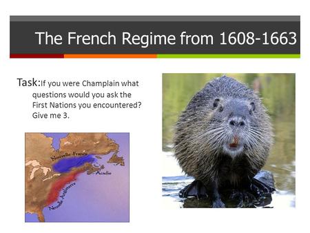 The French Regime from 1608-1663 Task: If you were Champlain what questions would you ask the First Nations you encountered? Give me 3.