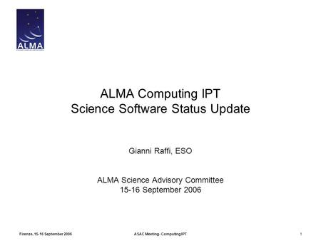 Firenze, 15-16 September 2006ASAC Meeting- Computing IPT1 ALMA Computing IPT Science Software Status Update Gianni Raffi, ESO ALMA Science Advisory Committee.