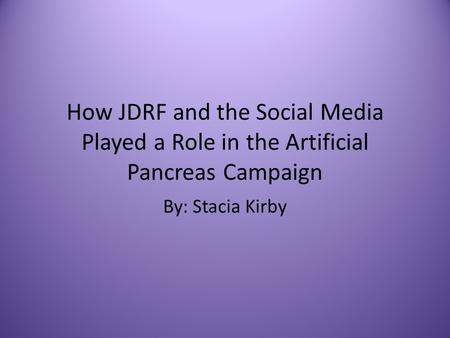 How JDRF and the Social Media Played a Role in the Artificial Pancreas Campaign By: Stacia Kirby.