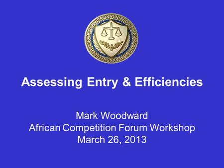 Assessing Entry & Efficiencies Mark Woodward African Competition Forum Workshop March 26, 2013.