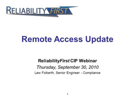 1 Remote Access Update ReliabilityFirst CIP Webinar Thursday, September 30, 2010 Lew Folkerth, Senior Engineer - Compliance.