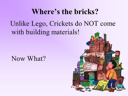 Where’s the bricks? Unlike Lego, Crickets do NOT come with building materials! Now What?