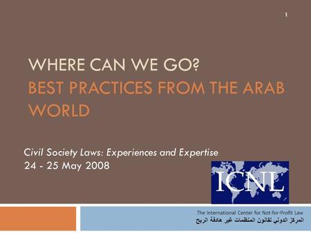 WHERE CAN WE GO? BEST PRACTICES FROM THE ARAB WORLD Civil Society Laws: Experiences and Expertise 24 - 25 May 2008 The International Center for Not-for-Profit.