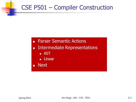 CSE P501 – Compiler Construction Parser Semantic Actions Intermediate Representations AST Linear Next Spring 2014 Jim Hogg - UW - CSE - P501G-1.