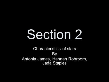 Section 2 Characteristics of stars By Antonia James, Hannah Rohrborn, Jada Staples.