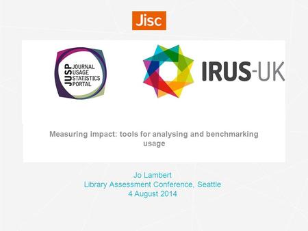 Measuring impact: tools for analysing and benchmarking usage Jo Lambert Library Assessment Conference, Seattle 4 August 2014.