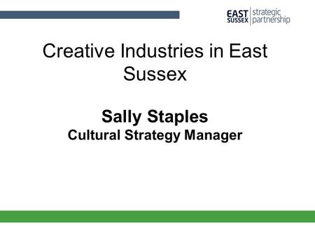Creative Industries in East Sussex Sally Staples Cultural Strategy Manager.