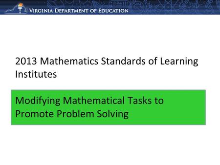 2013 Mathematics Standards of Learning Institutes Modifying Mathematical Tasks to Promote Problem Solving.