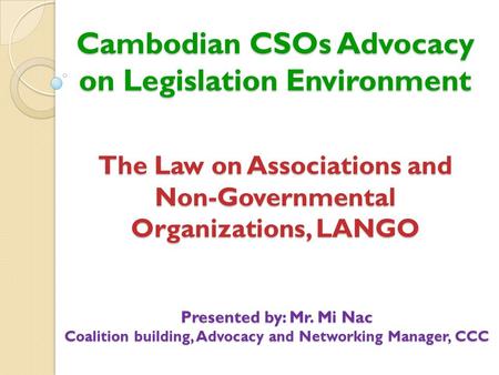 Cambodian CSOs Advocacy on Legislation Environment Presented by: Mr. Mi Nac Coalition building, Advocacy and Networking Manager, CCC The Law on Associations.