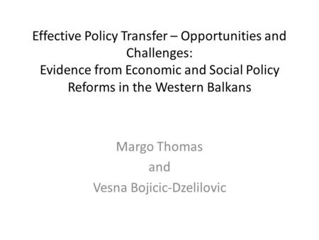 Effective Policy Transfer – Opportunities and Challenges: Evidence from Economic and Social Policy Reforms in the Western Balkans Margo Thomas and Vesna.