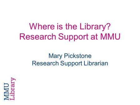 Where is the Library? Research Support at MMU Mary Pickstone Research Support Librarian.