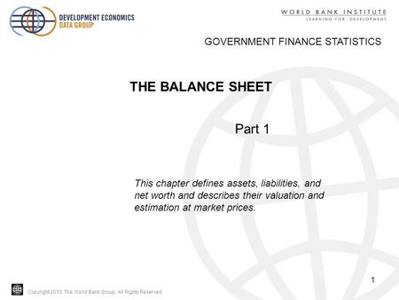 Copyright 2010, The World Bank Group. All Rights Reserved. 1 THE BALANCE SHEET GOVERNMENT FINANCE STATISTICS Part 1 This chapter defines assets, liabilities,