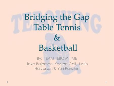 Bridging the Gap Table Tennis & Basketball By: TEAM TEBOW TIME Jake Bajeman, Krysten Call, Justin Halvorson & Yuri Panzhin.