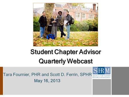 Tara Fournier, PHR and Scott D. Ferrin, SPHR May 16, 2013 Student Chapter Advisor Quarterly Webcast.