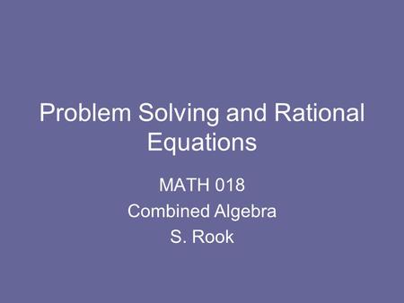 Problem Solving and Rational Equations MATH 018 Combined Algebra S. Rook.