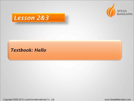 Copyright 2008-2012 LumiVox International Co., Ltd. www.SpeakMandarin.com Textbook: Hello Lesson 2&3.