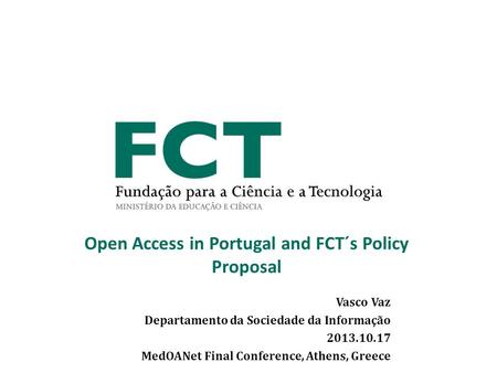 Vasco Vaz Departamento da Sociedade da Informação 2013.10.17 MedOANet Final Conference, Athens, Greece Open Access in Portugal and FCT´s Policy Proposal.