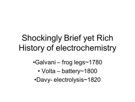 Shockingly Brief yet Rich History of electrochemistry Galvani – frog legs~1780 Volta – battery~1800 Davy- electrolysis~1820.