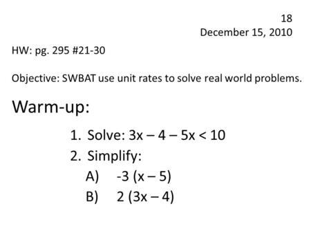 Warm-up: 1.Solve: 3x – 4 – 5x < 10 2.Simplify: A) -3 (x – 5) B)2 (3x – 4) 18 December 15, 2010 HW: pg. 295 #21-30 Objective: SWBAT use unit rates to solve.
