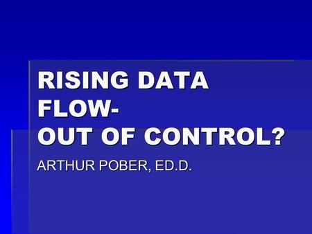 RISING DATA FLOW- OUT OF CONTROL? ARTHUR POBER, ED.D.