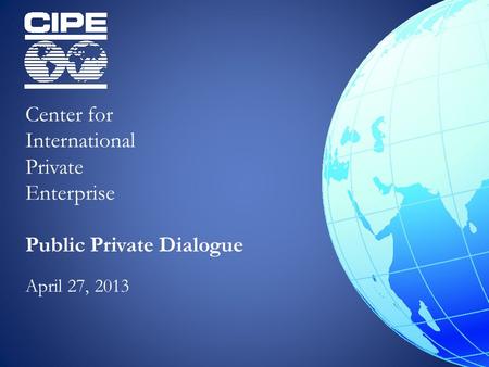 Center for International Private Enterprise Public Private Dialogue April 27, 2013.