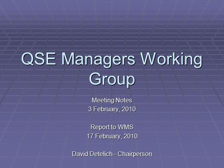 QSE Managers Working Group Meeting Notes 3 February, 2010 Report to WMS 17 February, 2010 David Detelich - Chairperson.