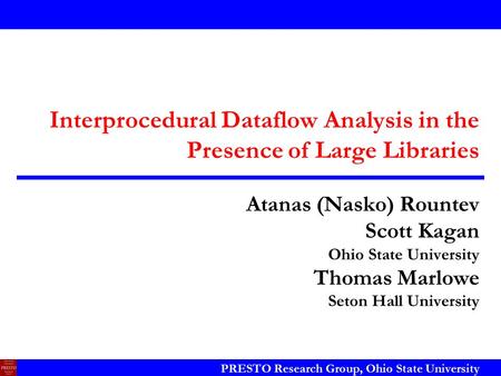 PRESTO Research Group, Ohio State University Interprocedural Dataflow Analysis in the Presence of Large Libraries Atanas (Nasko) Rountev Scott Kagan Ohio.