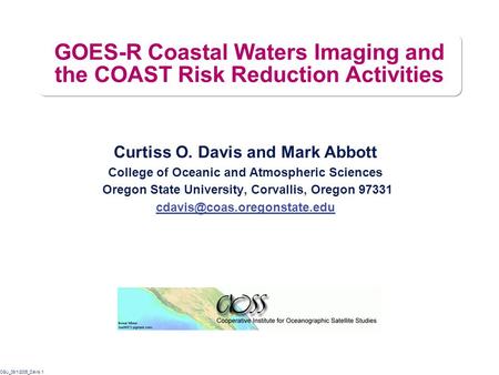 OSU_08/1/2005_Davis.1 GOES-R Coastal Waters Imaging and the COAST Risk Reduction Activities Curtiss O. Davis and Mark Abbott College of Oceanic and Atmospheric.