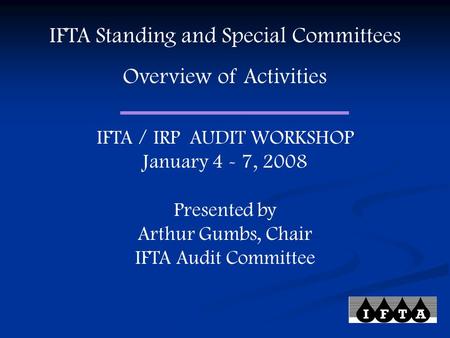IFTA Standing and Special Committees Overview of Activities IFTA / IRP AUDIT WORKSHOP January 4 - 7, 2008 Presented by Arthur Gumbs, Chair IFTA Audit Committee.