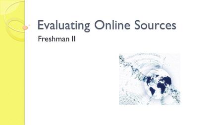 Evaluating Online Sources Freshman II. Why do we have to evaluate online sources?