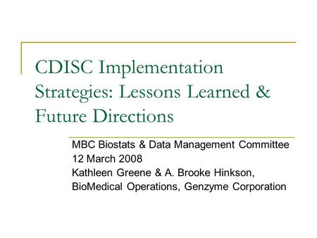 CDISC Implementation Strategies: Lessons Learned & Future Directions MBC Biostats & Data Management Committee 12 March 2008 Kathleen Greene & A. Brooke.