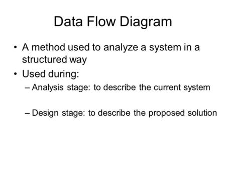 Data Flow Diagram A method used to analyze a system in a structured way Used during: Analysis stage: to describe the current system Design stage: to describe.