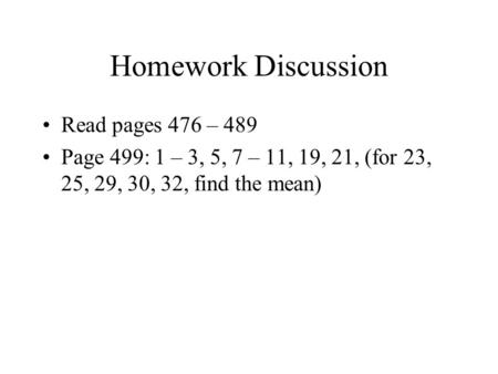 Homework Discussion Read pages 476 – 489 Page 499: 1 – 3, 5, 7 – 11, 19, 21, (for 23, 25, 29, 30, 32, find the mean)