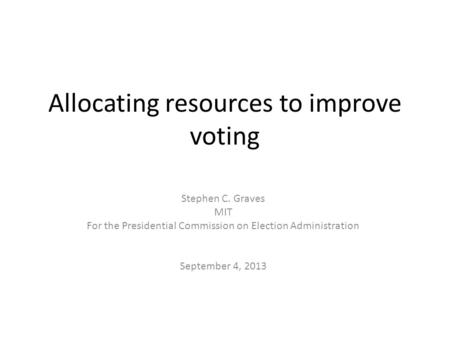 Allocating resources to improve voting Stephen C. Graves MIT For the Presidential Commission on Election Administration September 4, 2013.