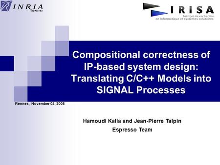 Compositional correctness of IP-based system design: Translating C/C++ Models into SIGNAL Processes Rennes, November 04, 2005 Hamoudi Kalla and Jean-Pierre.