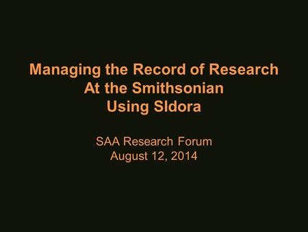 Managing the Record of Research At the Smithsonian Using SIdora SAA Research Forum August 12, 2014.