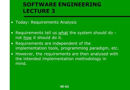 SE-02 SOFTWARE ENGINEERING LECTURE 3 Today: Requirements Analysis Requirements tell us what the system should do - not how it should do it. Requirements.