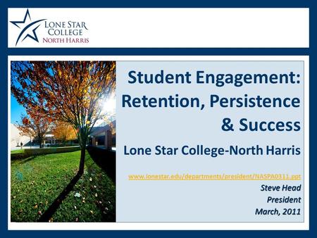 Steve Head President March, 2011 Student Engagement: Retention, Persistence & Success Lone Star College-North Harris www.lonestar.edu/departments/president/NASPA0311.ppt.