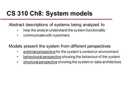 CS 310 Ch8: System models Abstract descriptions of systems being analyzed to help the analyst understand the system functionality communicate with customers.