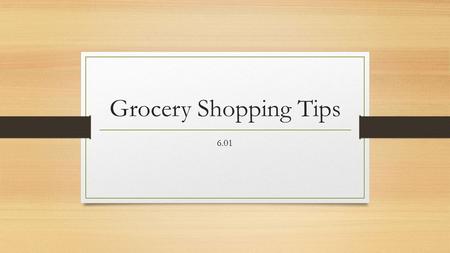 Grocery Shopping Tips 6.01. Grocery List Making a list helps save time and money. Put your list in some type or organized manner to save time. Add items.