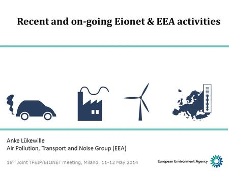 Recent and on-going Eionet & EEA activities Anke Lükewille Air Pollution, Transport and Noise Group (EEA) 16 th Joint TFEIP/EIONET meeting, Milano, 11-12.