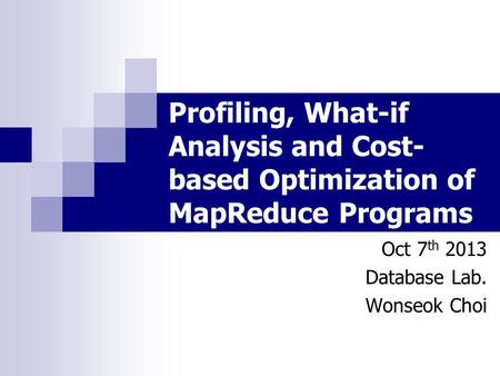 Profiling, What-if Analysis and Cost- based Optimization of MapReduce Programs Oct 7 th 2013 Database Lab. Wonseok Choi.